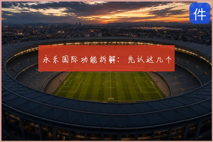 永乐国际功能拆解:先认这几个