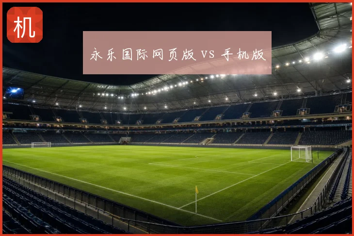 永乐国际网页版 vs 手机版