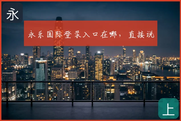 永乐国际登录入口在哪，直接说